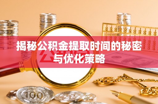 巫山揭秘公积金提取时间的秘密与优化策略