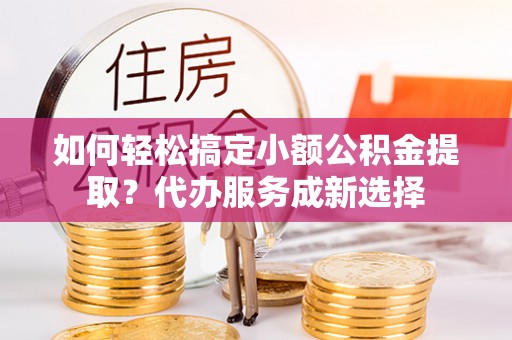 巫山如何轻松搞定小额公积金提取？代办服务成新选择