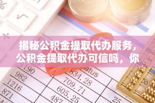 巫山揭秘公积金提取代办服务，公积金提取代办可信吗，你需要知道的真相