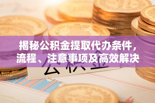 巫山揭秘公积金提取代办条件，流程、注意事项及高效解决方案