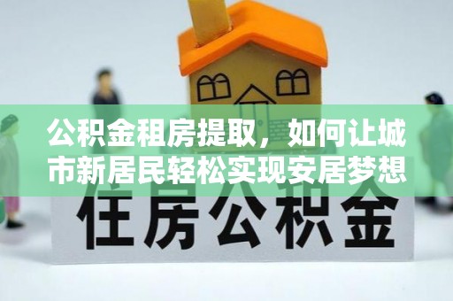 巫山公积金租房提取，如何让城市新居民轻松实现安居梦想