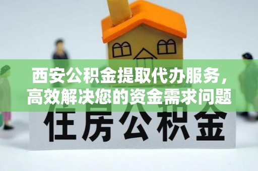 巫山西安公积金提取代办服务，高效解决您的资金需求问题