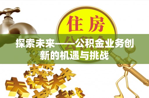 巫山探索未来——公积金业务创新的机遇与挑战