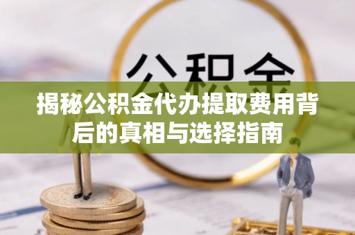 巫山揭秘公积金代办提取费用背后的真相与选择指南