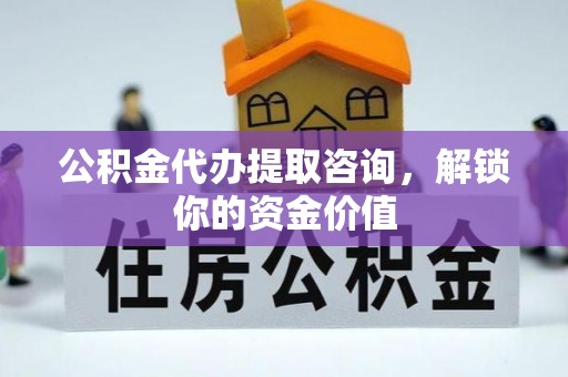 巫山公积金代办提取咨询，解锁你的资金价值