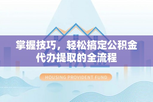 巫山掌握技巧，轻松搞定公积金代办提取的全流程