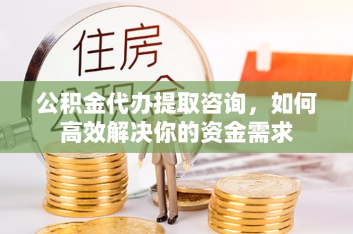 巫山公积金代办提取咨询，如何高效解决你的资金需求