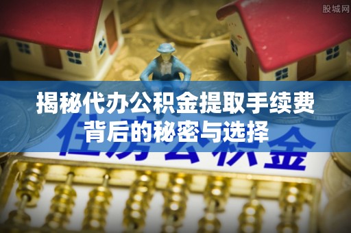 巫山揭秘代办公积金提取手续费背后的秘密与选择