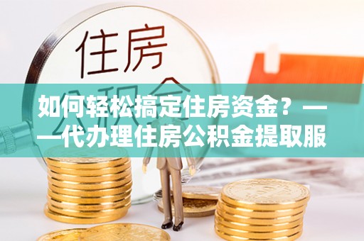 巫山如何轻松搞定住房资金？——代办理住房公积金提取服务全解析