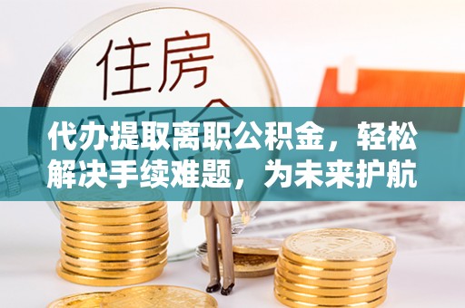 巫山代办提取离职公积金，轻松解决手续难题，为未来护航